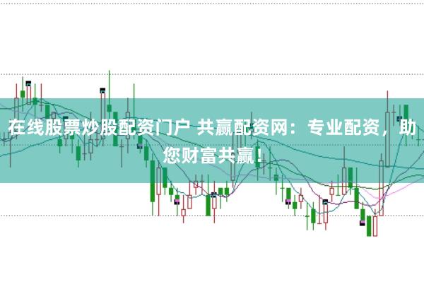 在线股票炒股配资门户 共赢配资网：专业配资，助您财富共赢！