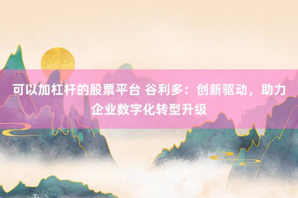 可以加杠杆的股票平台 谷利多：创新驱动，助力企业数字化转型升级