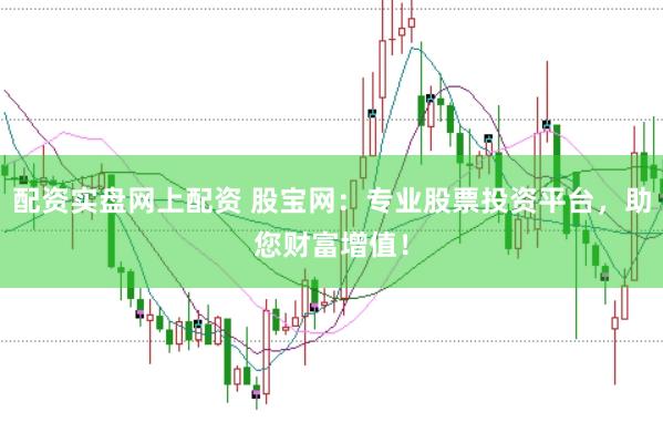 配资实盘网上配资 股宝网：专业股票投资平台，助您财富增值！