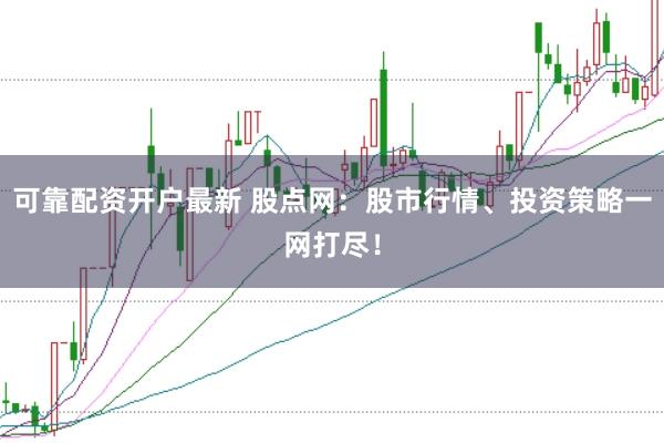 可靠配资开户最新 股点网：股市行情、投资策略一网打尽！