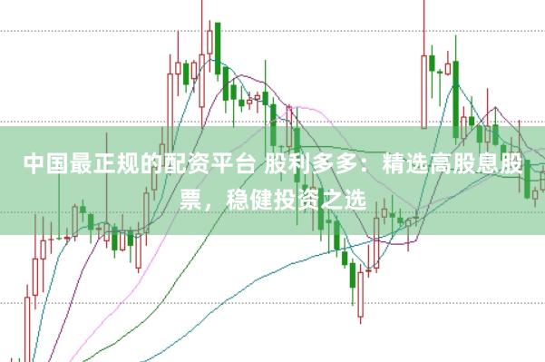 中国最正规的配资平台 股利多多：精选高股息股票，稳健投资之选