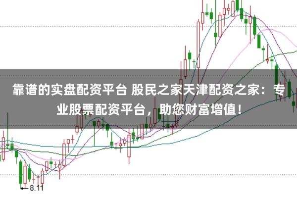 靠谱的实盘配资平台 股民之家天津配资之家：专业股票配资平台，助您财富增值！