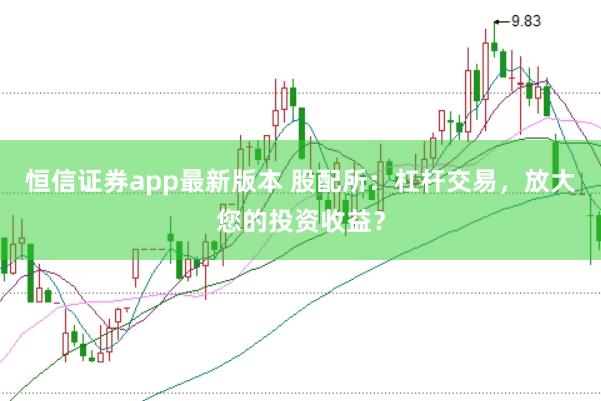 恒信证券app最新版本 股配所:杠杆交易,放大您的投资收益?