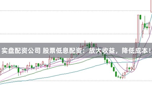 实盘配资公司 股票低息配资：放大收益，降低成本！