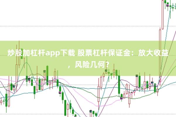 炒股加杠杆app下载 股票杠杆保证金:放大收益,风险几何?
