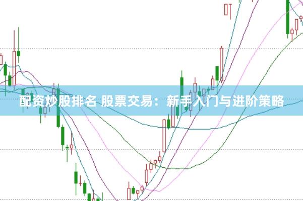 配资炒股排名 股票交易：新手入门与进阶策略