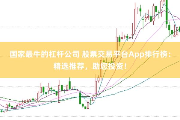 国家最牛的杠杆公司 股票交易平台App排行榜：精选推荐，助您投资！