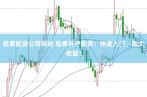 股票配资公司网站 股票开户配资：快速入门，放大收益！