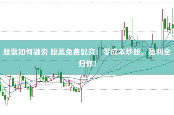 股票如何融资 股票免费配资：零成本炒股，盈利全归你！