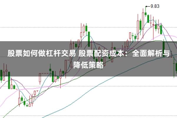 股票如何做杠杆交易 股票配资成本：全面解析与降低策略