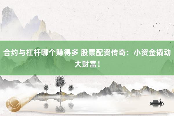合约与杠杆哪个赚得多 股票配资传奇：小资金撬动大财富！