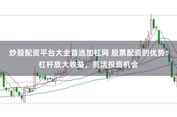 炒股配资平台大全首选加杠网 股票配资的优势：杠杆放大收益，灵活投资机会