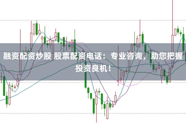 融资配资炒股 股票配资电话：专业咨询，助您把握投资良机！