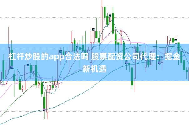 杠杆炒股的app合法吗 股票配资公司代理:掘金新机遇