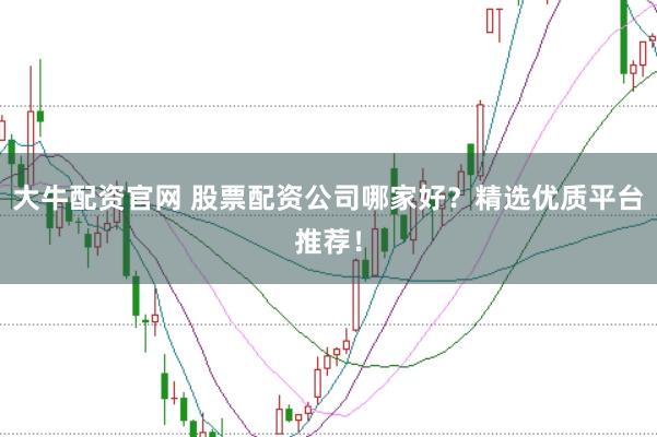 大牛配资官网 股票配资公司哪家好？精选优质平台推荐！
