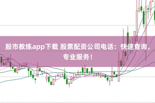 股市教练app下载 股票配资公司电话：快速查询，专业服务！