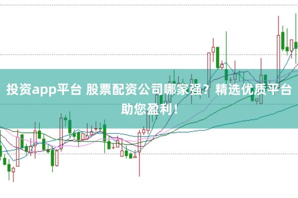 投资app平台 股票配资公司哪家强？精选优质平台助您盈利！