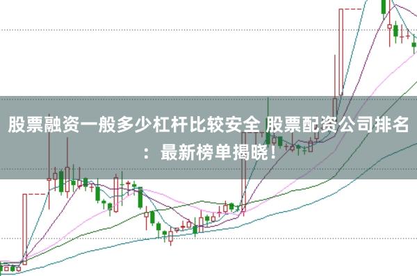 股票融资一般多少杠杆比较安全 股票配资公司排名：最新榜单揭晓！