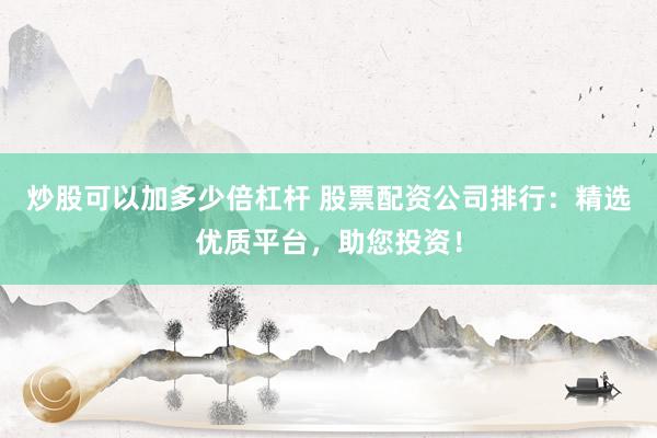 炒股可以加多少倍杠杆 股票配资公司排行：精选优质平台，助您投资！