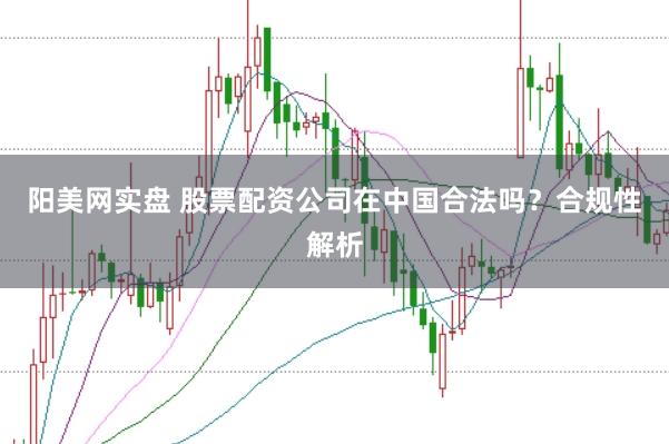 阳美网实盘 股票配资公司在中国合法吗？合规性解析