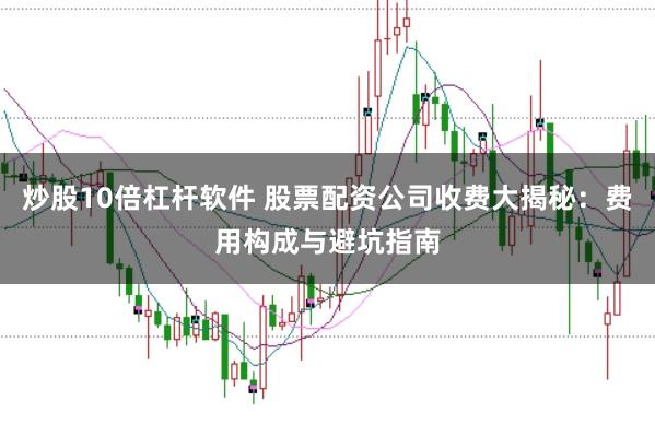 炒股10倍杠杆软件 股票配资公司收费大揭秘：费用构成与避坑指南