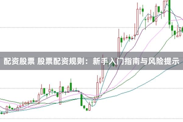 配资股票 股票配资规则：新手入门指南与风险提示