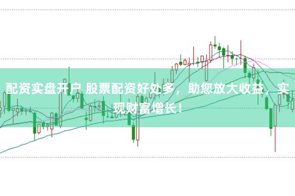 配资实盘开户 股票配资好处多，助您放大收益，实现财富增长！