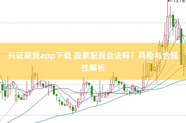 兴证期货app下载 股票配资合法吗？风险与合规性解析