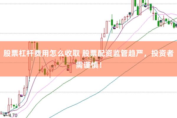 股票杠杆费用怎么收取 股票配资监管趋严,投资者需谨慎!