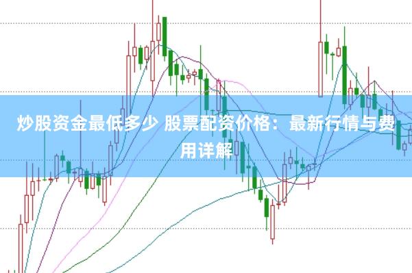 炒股资金最低多少 股票配资价格：最新行情与费用详解