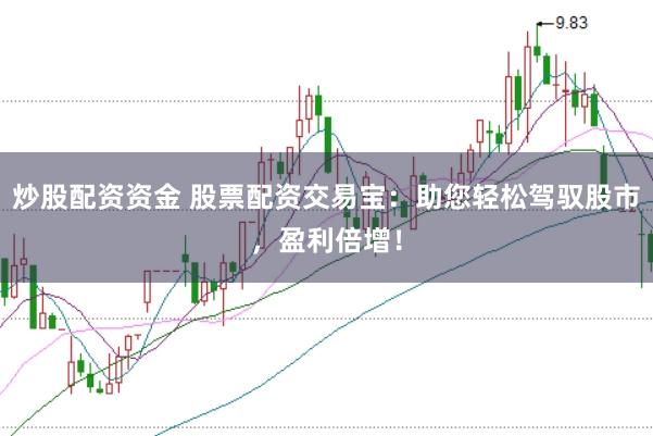 炒股配资资金 股票配资交易宝：助您轻松驾驭股市，盈利倍增！