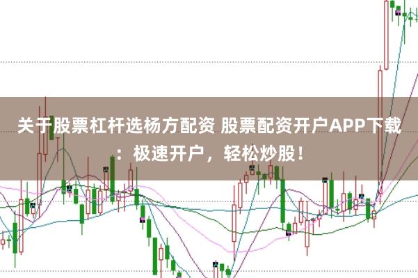 关于股票杠杆选杨方配资 股票配资开户APP下载：极速开户，轻松炒股！
