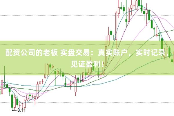 配资公司的老板 实盘交易：真实账户，实时记录，见证盈利！