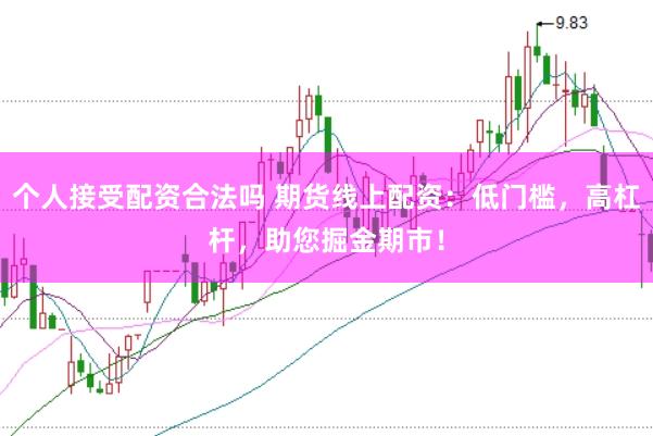 个人接受配资合法吗 期货线上配资:低门槛,高杠杆,助您掘金期市!
