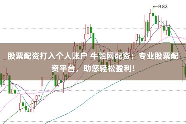 股票配资打入个人账户 牛融网配资：专业股票配资平台，助您轻松盈利！