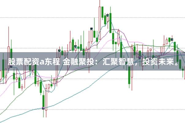 股票配资a东程 金融聚投：汇聚智慧，投资未来。