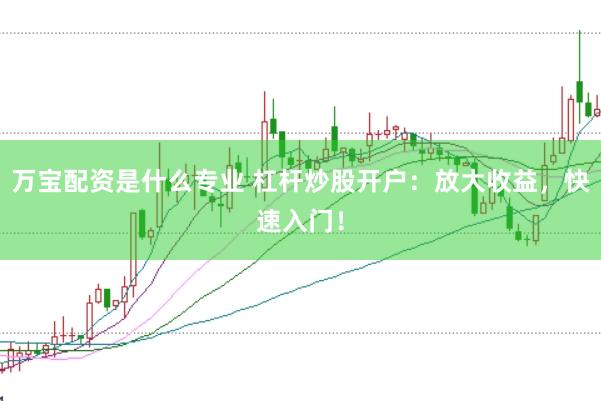 万宝配资是什么专业 杠杆炒股开户：放大收益，快速入门！