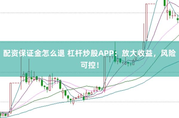 配资保证金怎么退 杠杆炒股APP：放大收益，风险可控！