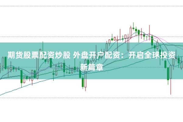 期货股票配资炒股 外盘开户配资：开启全球投资新篇章