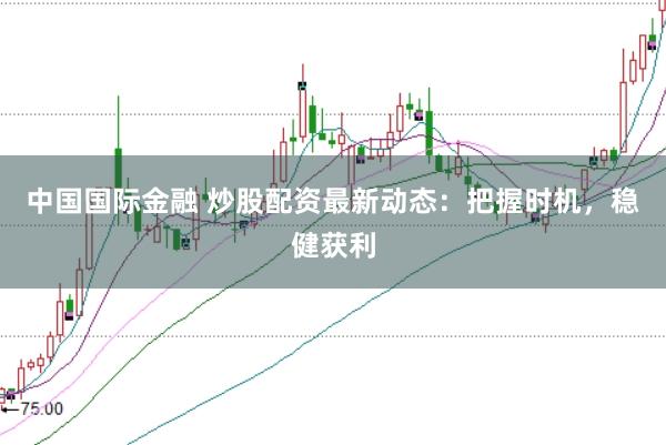 中国国际金融 炒股配资最新动态：把握时机，稳健获利