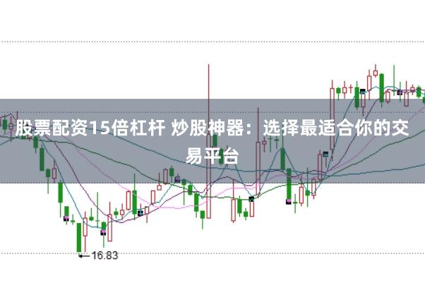 股票配资15倍杠杆 炒股神器：选择最适合你的交易平台