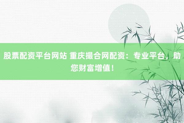 股票配资平台网站 重庆撮合网配资：专业平台，助您财富增值！