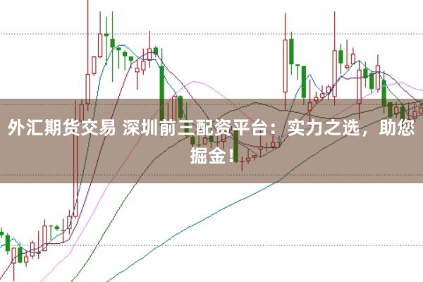 外汇期货交易 深圳前三配资平台：实力之选，助您掘金！