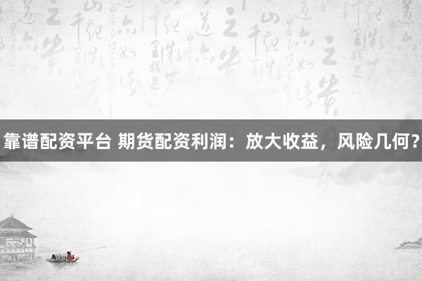 靠谱配资平台 期货配资利润：放大收益，风险几何？
