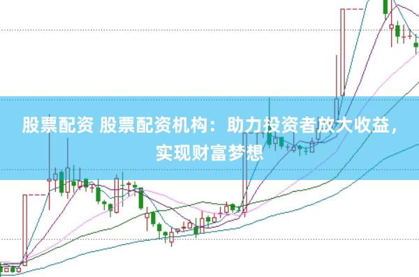 股票配资 股票配资机构：助力投资者放大收益，实现财富梦想