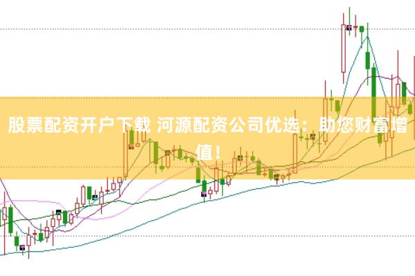股票配资开户下载 河源配资公司优选：助您财富增值！