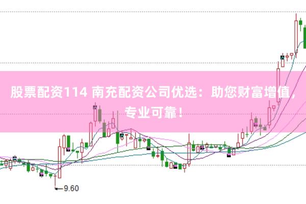 股票配资114 南充配资公司优选：助您财富增值，专业可靠！