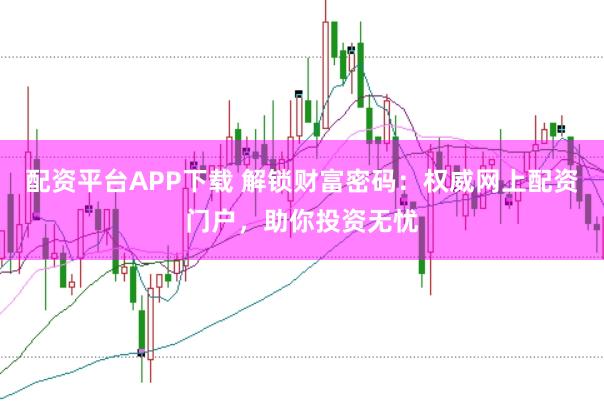 配资平台APP下载 解锁财富密码：权威网上配资门户，助你投资无忧