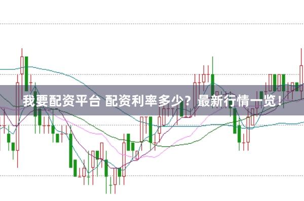 我要配资平台 配资利率多少？最新行情一览！