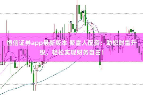 恒信证券app最新版本 聚富人配资：助您财富升级，轻松实现财务自由！